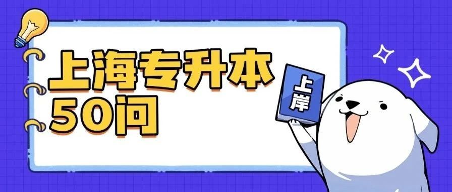 建议收藏 | 上海专升本小白一定要知道的50大常见问题，一篇解决所有困惑！​